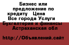 Бизнес или предложение по кредиту › Цена ­ 123 - Все города Услуги » Бухгалтерия и финансы   . Астраханская обл.